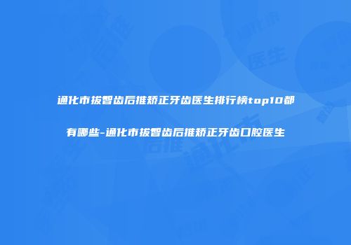 通化市拔智齿后推矫正牙齿医生排行榜top10都有哪些-通化市拔智齿后推矫正牙齿口腔医生