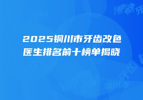 2025铜川市牙齿改色医生排名前十榜单揭晓