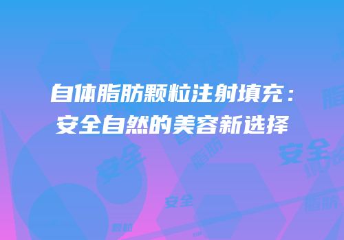 自体脂肪颗粒注射填充：安全自然的美容新选择