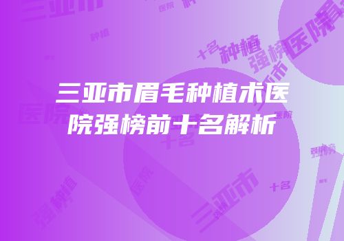 三亚市眉毛种植术医院强榜前十名解析