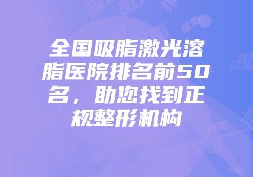 全国吸脂激光溶脂医院排名前50名，助您找到正规整形机构