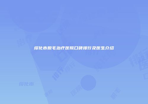 绥化市脱毛治疗医院口碑排行及医生介绍