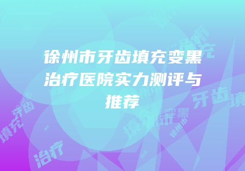 徐州市牙齿填充变黑治疗医院实力测评与推荐