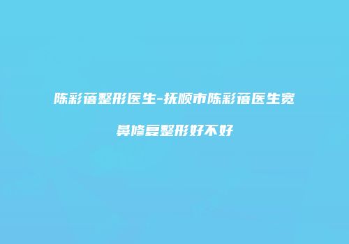 陈彩蓓整形医生-抚顺市陈彩蓓医生宽鼻修复整形好不好