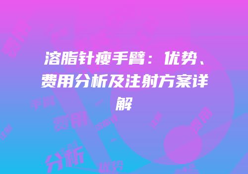 溶脂针瘦手臂：优势、费用分析及注射方案详解