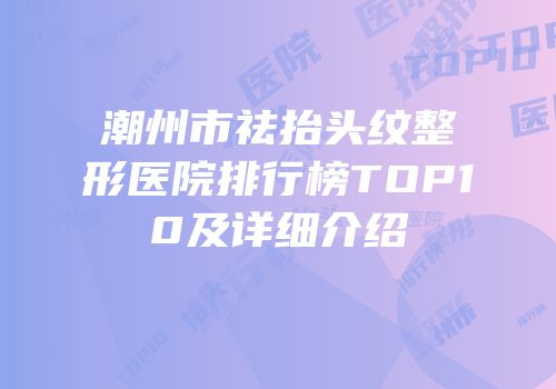 潮州市祛抬头纹整形医院排行榜TOP10及详细介绍