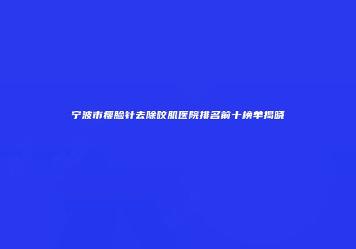 宁波市瘦脸针去除咬肌医院排名前十榜单揭晓