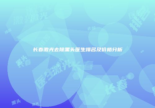 长春激光去除黑头医生排名及价格分析