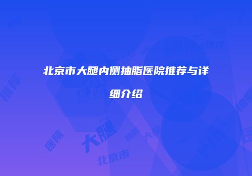 北京市大腿内侧抽脂医院推荐与详细介绍