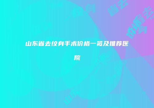 山东省去纹身手术价格一览及推荐医院