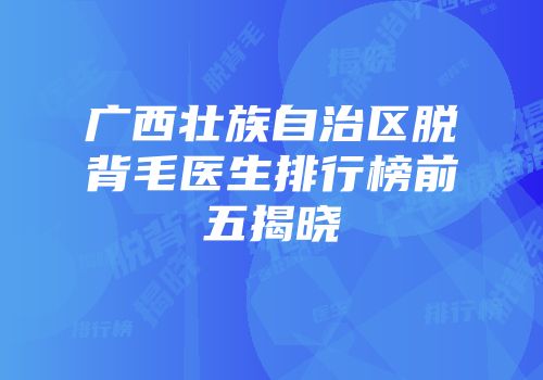 广西壮族自治区脱背毛医生排行榜前五揭晓