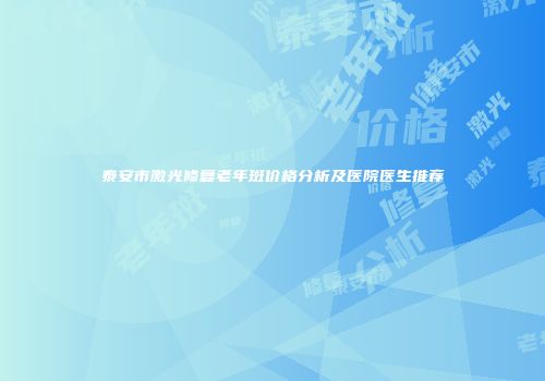 泰安市激光修复老年斑价格分析及医院医生推荐