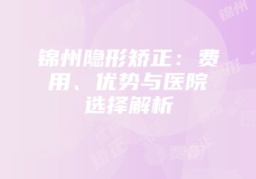 锦州隐形矫正：费用、优势与医院选择解析