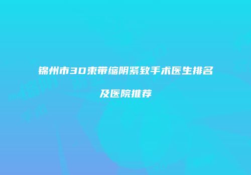 锦州市3D束带缩阴紧致手术医生排名及医院推荐