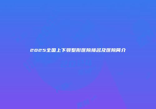 2025全国上下颚整形医院排名及医院简介