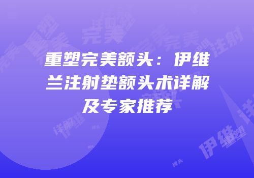 重塑完美额头：伊维兰注射垫额头术详解及专家推荐