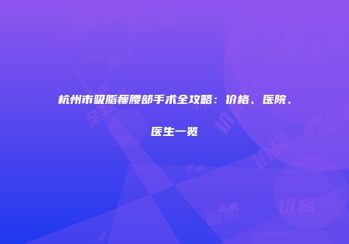 杭州市吸脂瘦腰部手术全攻略：价格、医院、医生一览