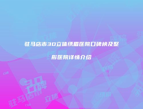 驻马店市3D立体绣眉医院口碑榜及整形医院详情介绍