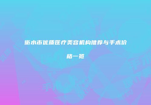 衡水市优质医疗美容机构推荐与手术价格一览