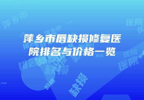 萍乡市唇缺损修复医院排名与价格一览