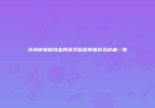 苏州市镍铬合金烤瓷牙冠医院推荐及价格一览