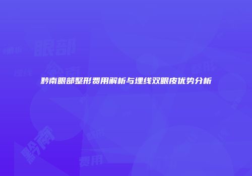 黔南眼部整形费用解析与埋线双眼皮优势分析