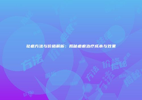 祛疤方法与价格解析：揭秘疤痕治疗成本与效果
