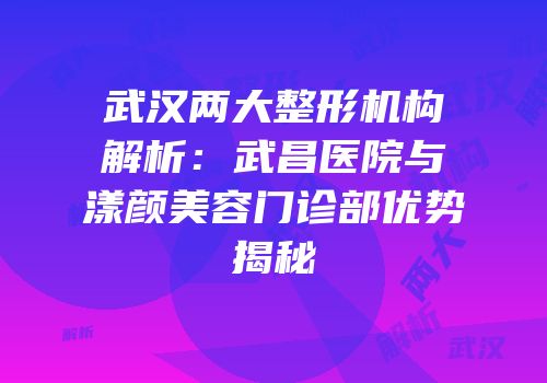 武汉两大整形机构解析：武昌医院与漾颜美容门诊部优势揭秘
