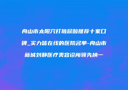 舟山市太阳穴打玻尿酸推荐十家口碑_实力皆在线的医院名单-舟山市新城刘静医疗美容诊所领先榜一
