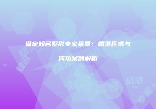 保定知名整形专家梁骞：精湛医术与成功案例解析
