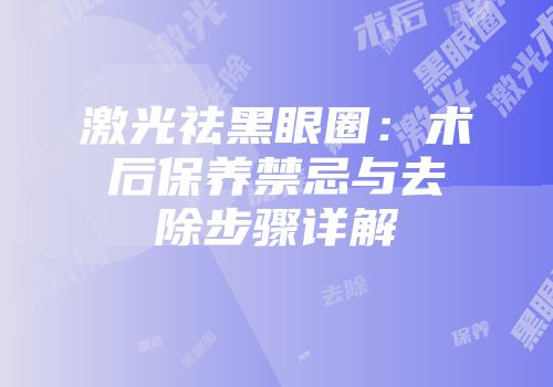激光祛黑眼圈：术后保养禁忌与去除步骤详解