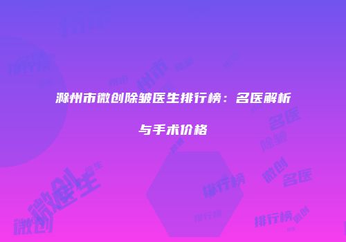 滁州市微创除皱医生排行榜：名医解析与手术价格