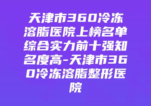 天津市360冷冻溶脂医院上榜名单综合实力前十强知名度高-天津市360冷冻溶脂整形医院