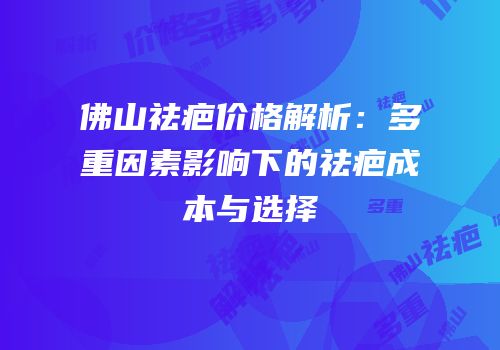 佛山祛疤价格解析：多重因素影响下的祛疤成本与选择