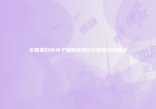 全国美白针光子嫩肤医院20强排名及简介