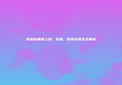南昌市眉部上提：价格、医院及医生全解析