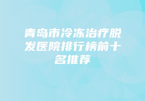 青岛市冷冻治疗脱发医院排行榜前十名推荐