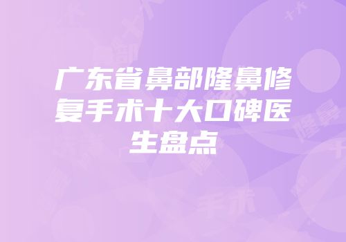 广东省鼻部隆鼻修复手术十大口碑医生盘点