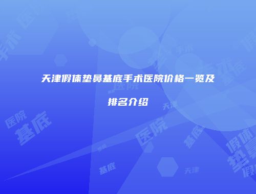 天津假体垫鼻基底手术医院价格一览及排名介绍