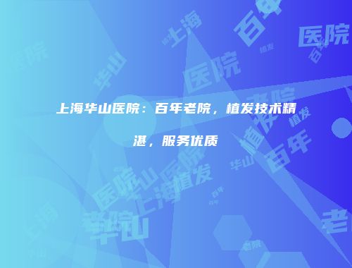 上海华山医院：百年老院，植发技术精湛，服务优质