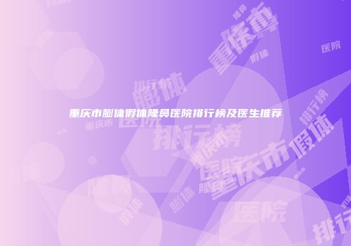 重庆市膨体假体隆鼻医院排行榜及医生推荐