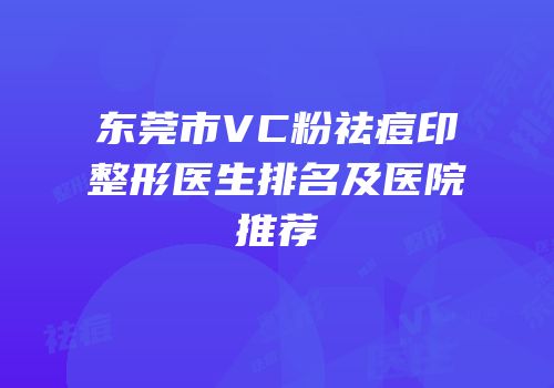 东莞市VC粉祛痘印整形医生排名及医院推荐