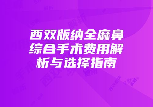 西双版纳全麻鼻综合手术费用解析与选择指南
