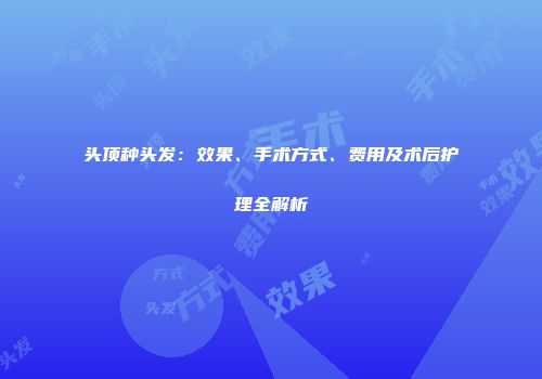头顶种头发：效果、手术方式、费用及术后护理全解析