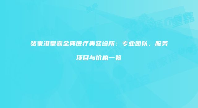 张家港皇嘉金典医疗美容诊所：专业团队、服务项目与价格一览