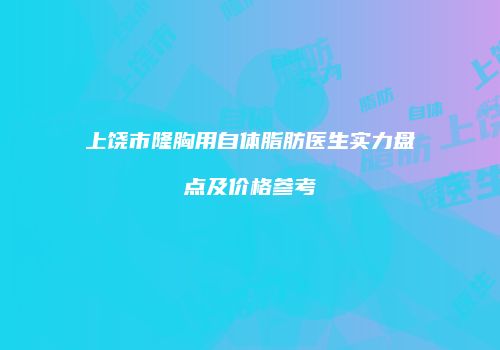 上饶市隆胸用自体脂肪医生实力盘点及价格参考