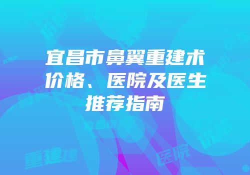 宜昌市鼻翼重建术价格、医院及医生推荐指南