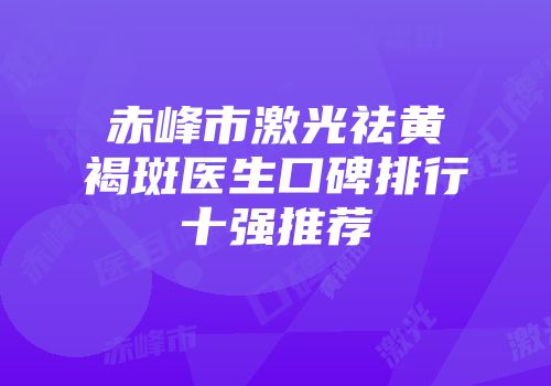 赤峰市激光祛黄褐斑医生口碑排行十强推荐
