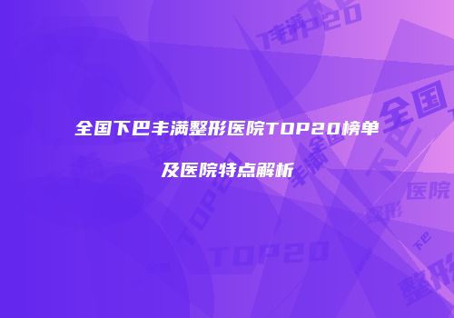 全国下巴丰满整形医院TOP20榜单及医院特点解析