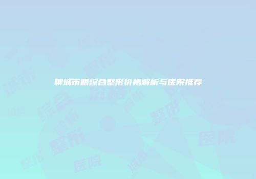 聊城市眼综合整形价格解析与医院推荐
